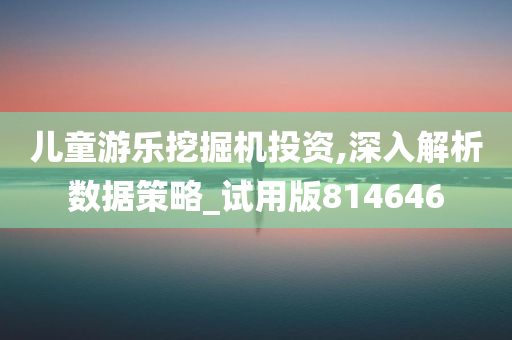 儿童游乐挖掘机投资,深入解析数据策略_试用版814646