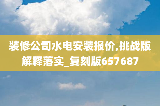 装修公司水电安装报价,挑战版解释落实_复刻版657687