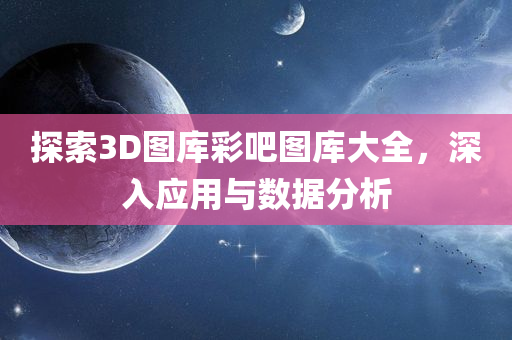 探索3D图库彩吧图库大全，深入应用与数据分析