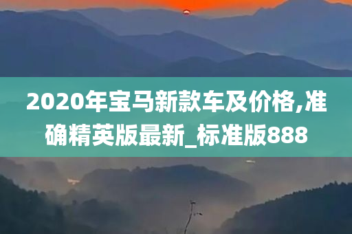 2020年宝马新款车及价格,准确精英版最新_标准版888