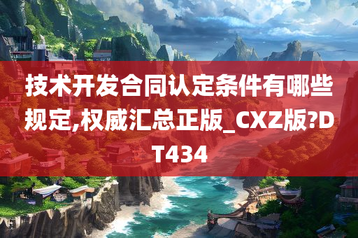 技术开发合同认定条件有哪些规定,权威汇总正版_CXZ版?DT434