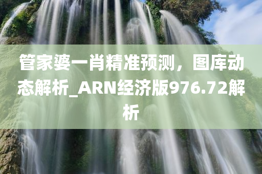 管家婆一肖精准预测，图库动态解析_ARN经济版976.72解析