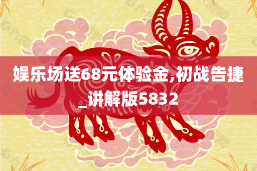 娱乐场送68元体验金,初战告捷_讲解版5832