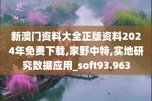 新澳门资料大全正版资料2024年免费下载,家野中特,实地研究数据应用_soft93.963