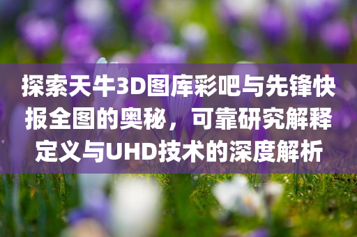 探索天牛3D图库彩吧与先锋快报全图的奥秘，可靠研究解释定义与UHD技术的深度解析