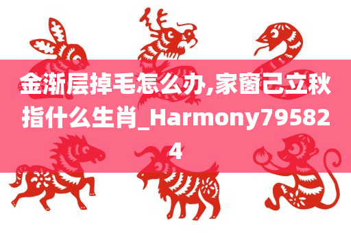 金渐层掉毛怎么办,家窗己立秋指什么生肖_Harmony795824