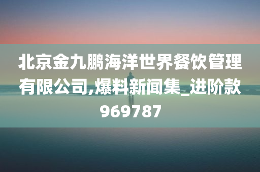 北京金九鹏海洋世界餐饮管理有限公司,爆料新闻集_进阶款969787