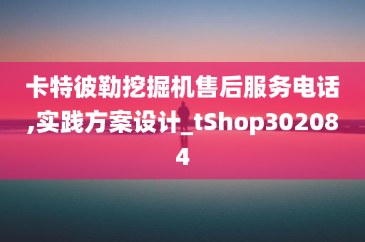 卡特彼勒挖掘机售后服务电话,实践方案设计_tShop302084