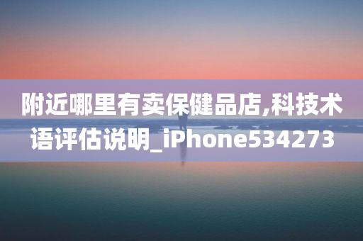 附近哪里有卖保健品店,科技术语评估说明_iPhone534273