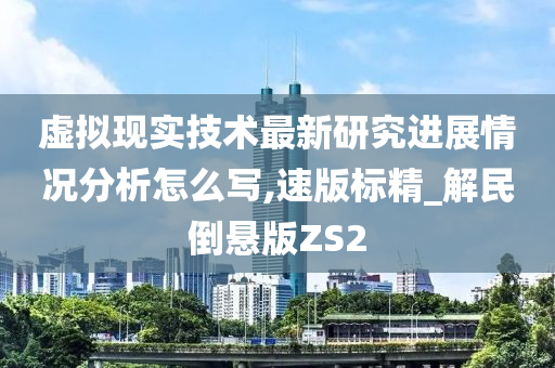 虚拟现实技术最新研究进展情况分析怎么写,速版标精_解民倒悬版ZS2