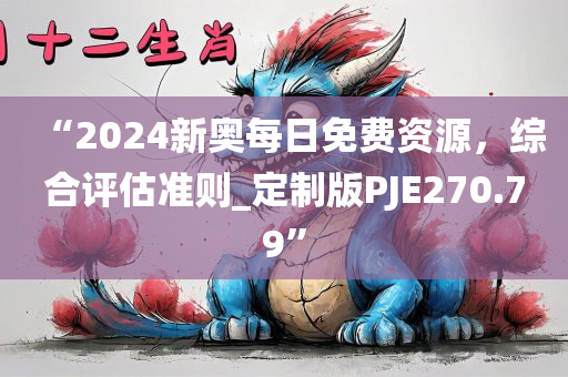 “2024新奥每日免费资源，综合评估准则_定制版PJE270.79”