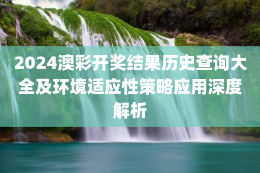 2024澳彩开奖结果历史查询大全及环境适应性策略应用深度解析