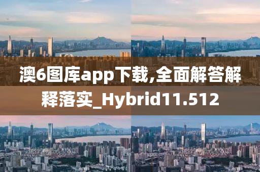 澳6图库app下载,全面解答解释落实_Hybrid11.512