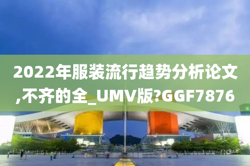 2022年服装流行趋势分析论文,不齐的全_UMV版?GGF7876