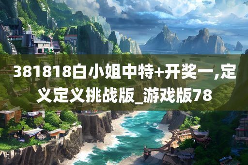 381818白小姐中特+开奖一,定义定义挑战版_游戏版78