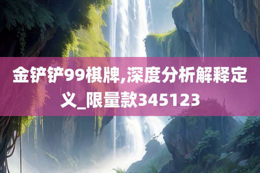 金铲铲99棋牌,深度分析解释定义_限量款345123