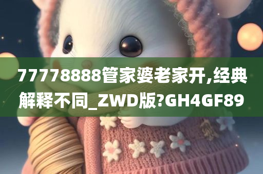 77778888管家婆老家开,经典解释不同_ZWD版?GH4GF89