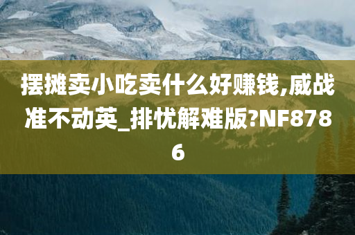 摆摊卖小吃卖什么好赚钱,威战准不动英_排忧解难版?NF8786