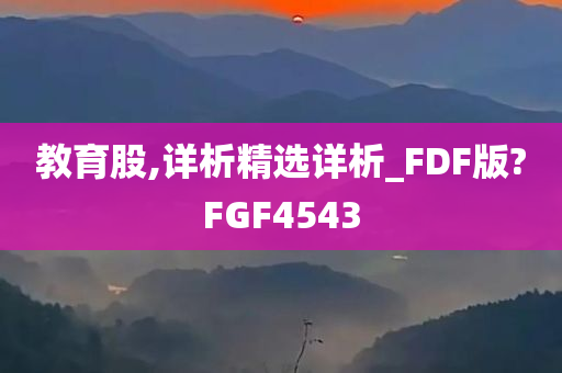 教育股,详析精选详析_FDF版?FGF4543