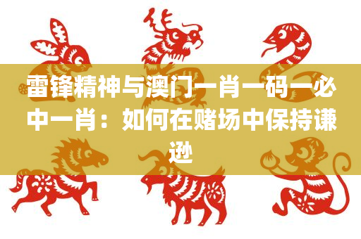 雷锋精神与澳门一肖一码一必中一肖：如何在赌场中保持谦逊