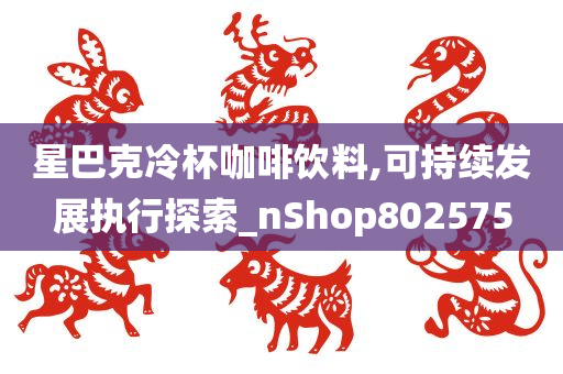 星巴克冷杯咖啡饮料,可持续发展执行探索_nShop802575