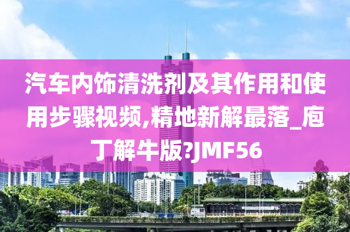 汽车内饰清洗剂及其作用和使用步骤视频,精地新解最落_庖丁解牛版?JMF56