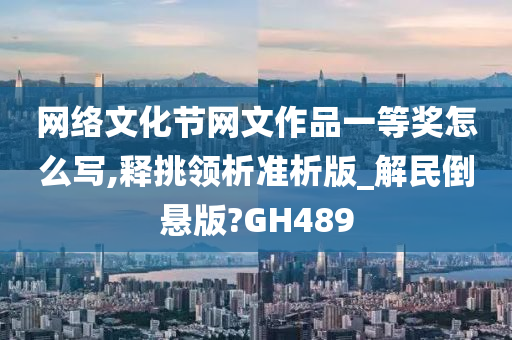 网络文化节网文作品一等奖怎么写,释挑领析准析版_解民倒悬版?GH489