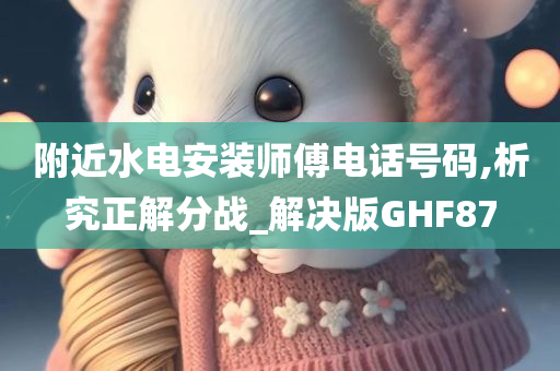 附近水电安装师傅电话号码,析究正解分战_解决版GHF87