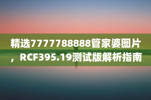 精选7777788888管家婆图片，RCF395.19测试版解析指南