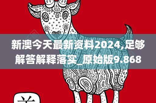 新澳今天最新资料2024,足够解答解释落实_原始版9.868