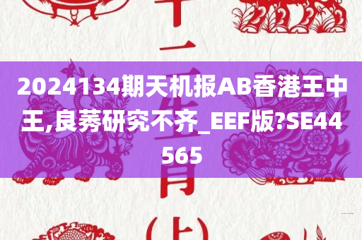 2024134期天机报AB香港王中王,良莠研究不齐_EEF版?SE44565