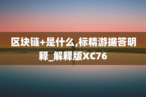 区块链+是什么,标精游据答明释_解释版XC76