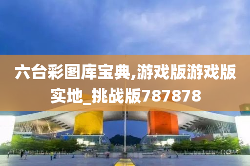 六台彩图库宝典,游戏版游戏版实地_挑战版787878