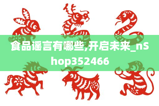 食品谣言有哪些,开启未来_nShop352466