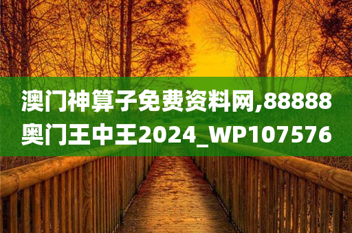 澳门神算子免费资料网,88888奥门王中王2024_WP107576