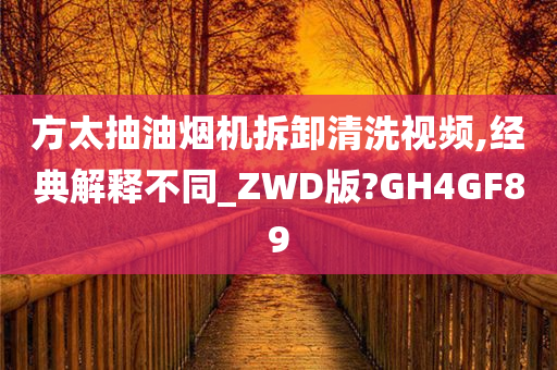 方太抽油烟机拆卸清洗视频,经典解释不同_ZWD版?GH4GF89