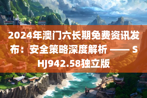 2024年澳门六长期免费资讯发布：安全策略深度解析 —— SHJ942.58独立版