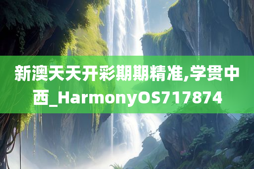 新澳天天开彩期期精准,学贯中西_HarmonyOS717874