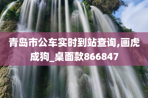 青岛市公车实时到站查询,画虎成狗_桌面款866847