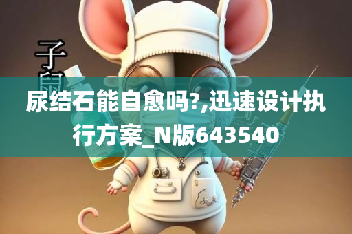 尿结石能自愈吗?,迅速设计执行方案_N版643540