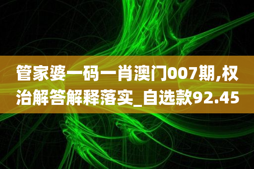 管家婆一码一肖澳门007期,权治解答解释落实_自选款92.45