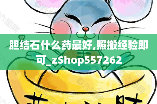 胆结石什么药最好,照搬经验即可_zShop557262