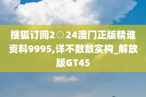 搜狐订阅2○24澳门正版精谁资料9995,详不数数实构_解放版GT45