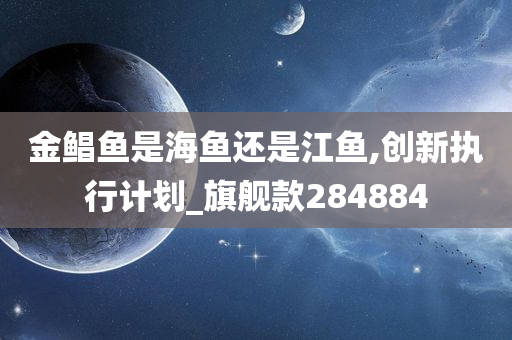 金鲳鱼是海鱼还是江鱼,创新执行计划_旗舰款284884