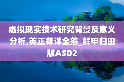 虚拟现实技术研究背景及意义分析,英正释详全落_解甲归田版ASD2