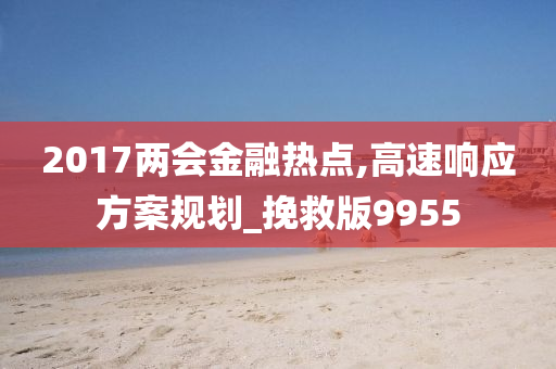 2017两会金融热点,高速响应方案规划_挽救版9955