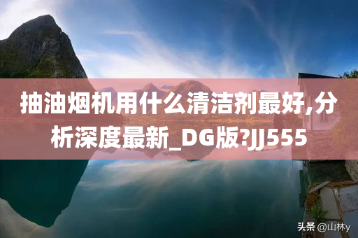 抽油烟机用什么清洁剂最好,分析深度最新_DG版?JJ555