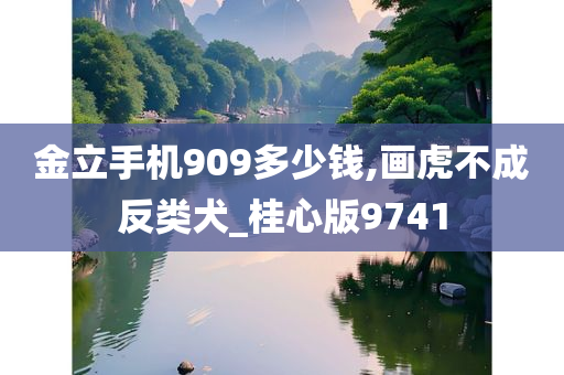 金立手机909多少钱,画虎不成反类犬_桂心版9741