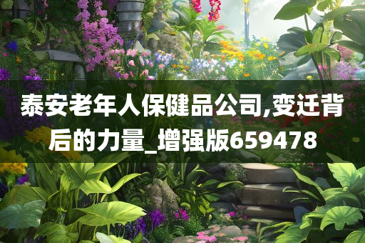 泰安老年人保健品公司,变迁背后的力量_增强版659478