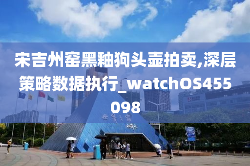 宋吉州窑黑釉狗头壶拍卖,深层策略数据执行_watchOS455098